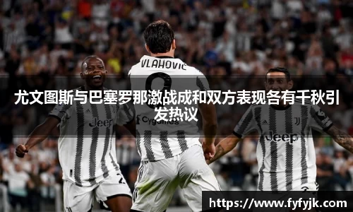 尤文图斯与巴塞罗那激战成和双方表现各有千秋引发热议