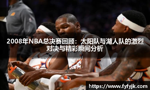 2008年NBA总决赛回顾：太阳队与湖人队的激烈对决与精彩瞬间分析