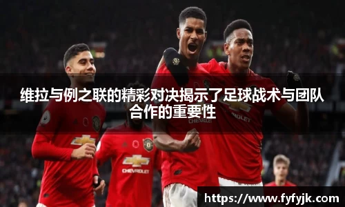 维拉与例之联的精彩对决揭示了足球战术与团队合作的重要性