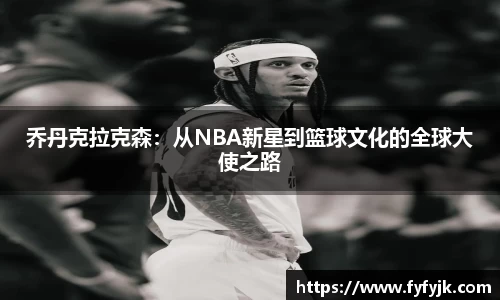 乔丹克拉克森：从NBA新星到篮球文化的全球大使之路