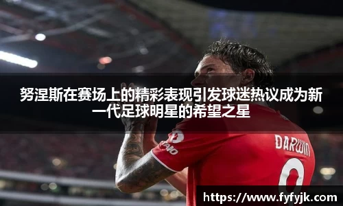 努涅斯在赛场上的精彩表现引发球迷热议成为新一代足球明星的希望之星
