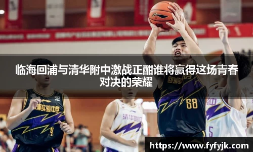 临海回浦与清华附中激战正酣谁将赢得这场青春对决的荣耀